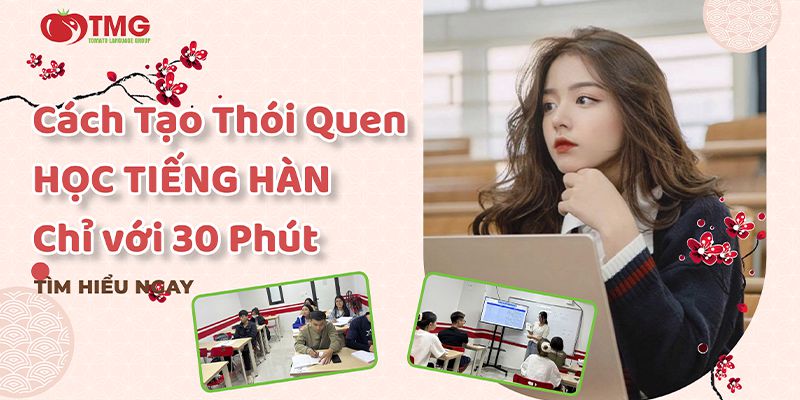 Cách tạo thói quen học tiếng Hàn mỗi ngày chỉ với 30 phút